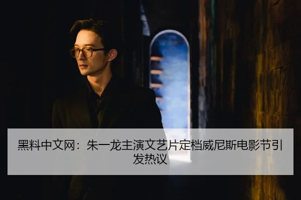 黑料中文网：朱一龙主演文艺片定档威尼斯电影节引发热议